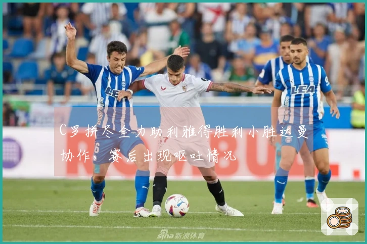 C罗拼尽全力助利雅得胜利小胜达曼协作，赛后出现呕吐情况