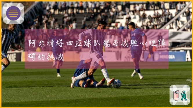阿尔特塔回应球队能否战胜心理障碍的挑战