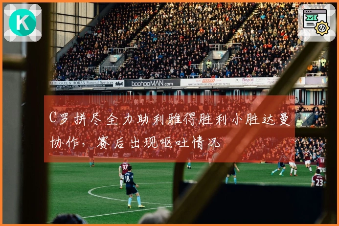 C罗拼尽全力助利雅得胜利小胜达曼协作，赛后出现呕吐情况