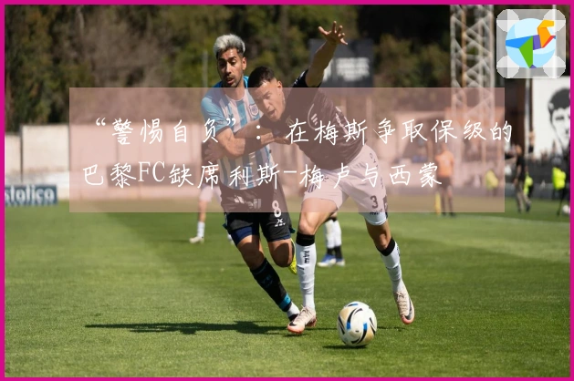 “警惕自负”：在梅斯争取保级的巴黎FC缺席利斯-梅卢与西蒙