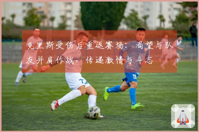 克里斯受伤后重返赛场：渴望与队友并肩作战，传递激情与斗志