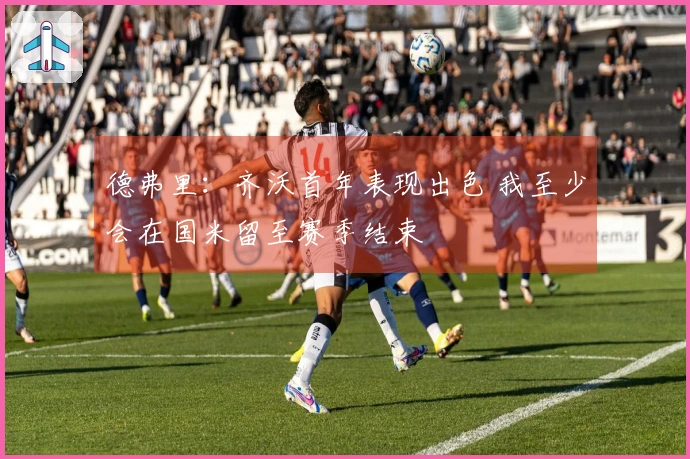 德弗里：齐沃首年表现出色 我至少会在国米留至赛季结束