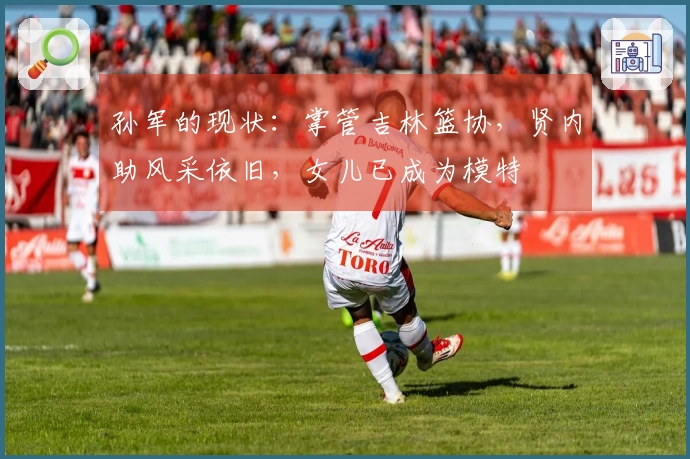 孙军的现状：掌管吉林篮协，贤内助风采依旧，女儿已成为模特