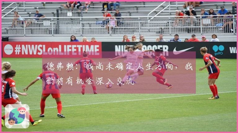 德弗赖：我尚未确定人生方向，我们将有机会深入交流