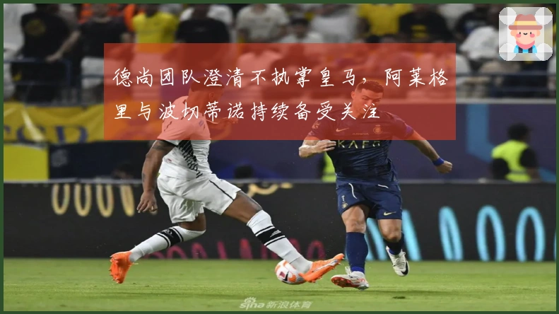 德尚团队澄清不执掌皇马，阿莱格里与波切蒂诺持续备受关注