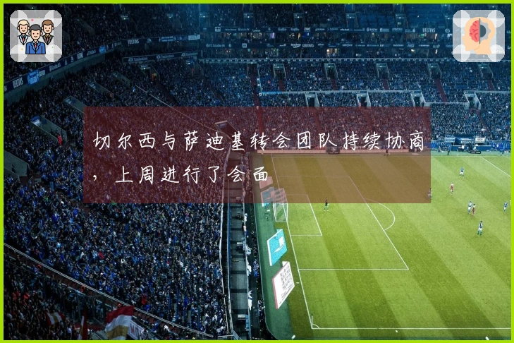切尔西与萨迪基转会团队持续协商，上周进行了会面