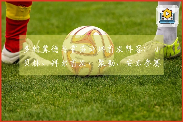 多特蒙德与霍芬海姆首发阵容：小贝林、拜尔首发，聚勒、安东参赛