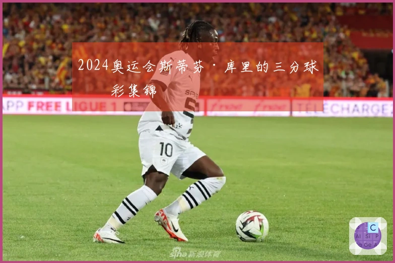 2024奥运会斯蒂芬·库里的三分球精彩集锦