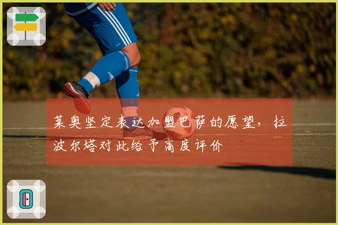 莱奥坚定表达加盟巴萨的愿望，拉波尔塔对此给予高度评价