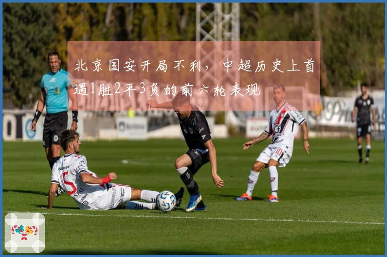 北京国安开局不利，中超历史上首遇1胜2平3负的前六轮表现