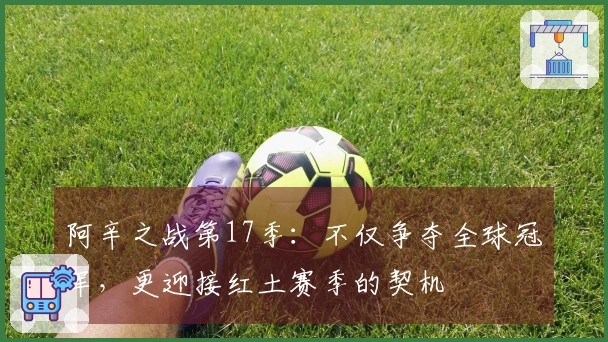 阿辛之战第17季：不仅争夺全球冠军，更迎接红土赛季的契机