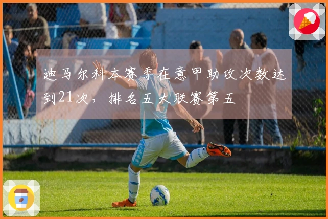 迪马尔科本赛季在意甲助攻次数达到21次，排名五大联赛第五