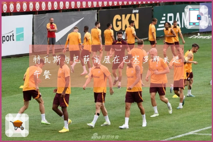 特瓦斯与巴萨高层在巴塞罗那共进午餐