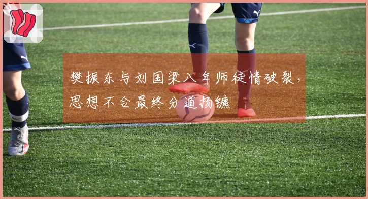 樊振东与刘国梁八年师徒情破裂，思想不合最终分道扬镳