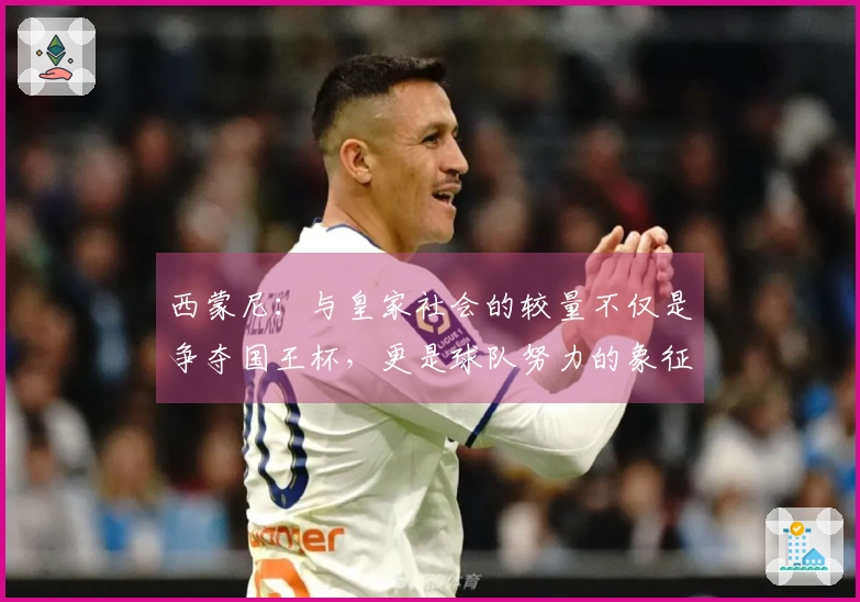 西蒙尼：与皇家社会的较量不仅是争夺国王杯，更是球队努力的象征