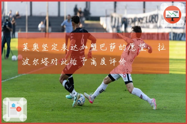 莱奥坚定表达加盟巴萨的愿望，拉波尔塔对此给予高度评价