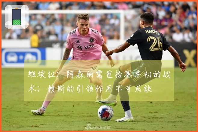 维埃拉：阿森纳需重拾赛季初的战术；赖斯的引领作用不可或缺