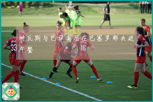 特瓦斯与巴萨高层在巴塞罗那共进午餐