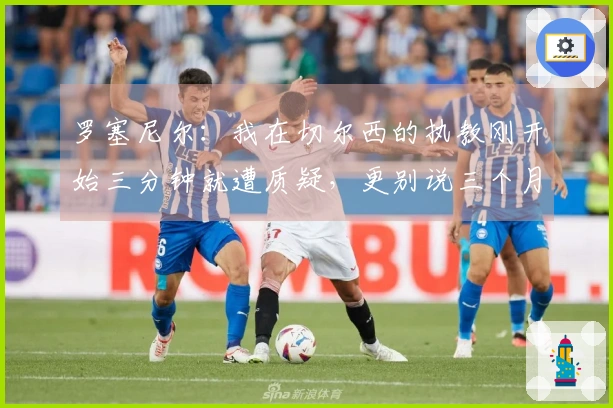 罗塞尼尔：我在切尔西的执教刚开始三分钟就遭质疑，更别说三个月之后了