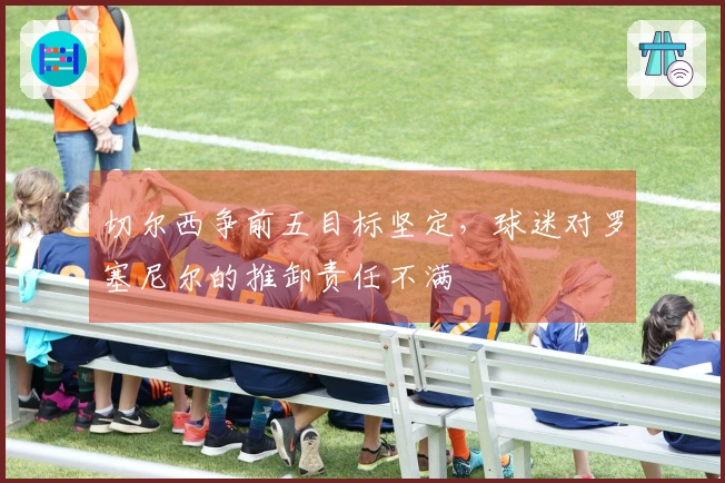 切尔西争前五目标坚定，球迷对罗塞尼尔的推卸责任不满