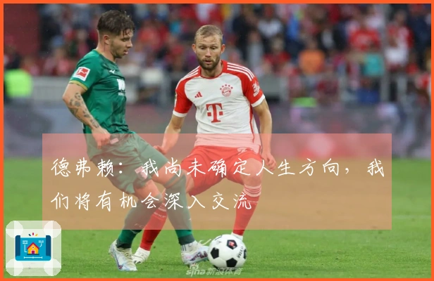 德弗赖：我尚未确定人生方向，我们将有机会深入交流