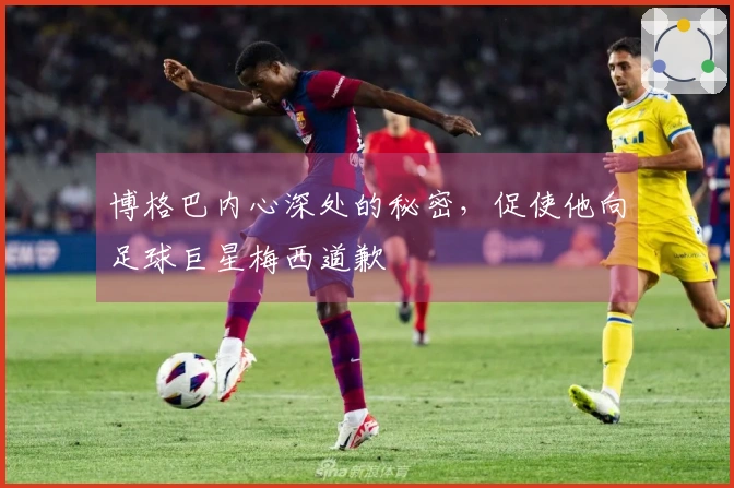 博格巴内心深处的秘密，促使他向足球巨星梅西道歉