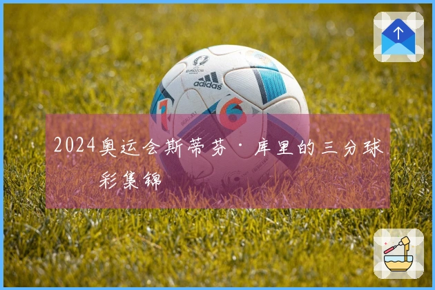 2024奥运会斯蒂芬·库里的三分球精彩集锦