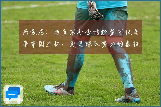 西蒙尼：与皇家社会的较量不仅是争夺国王杯，更是球队努力的象征